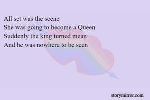 All set was the scene
She was going to become a Queen
Suddenly the king turned mean
And he was nowhere to be seen