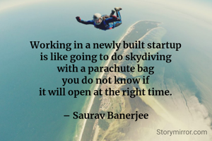 Working in a newly built startup
is like going to do skydiving
with a parachute bag
you do not know if
it will open at the right time.

– Saurav Banerjee