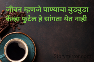 जीवन म्हणजे पाण्याचा बुडबुडा केंव्हा फुटेल हे सांगता येत नाही 