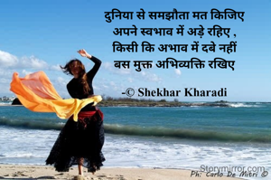 दुनिया से समझौता मत किजिए
अपने स्वभाव में अड़े रहिए ,
किसी कि अभाव में दबे नहीं
बस मुक्त अभिव्यक्ति रखिए

-© Shekhar Kharadi
