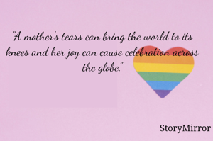"A mother's tears can bring the world to its knees and her joy can cause celebration across the globe."