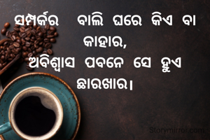 ସମ୍ପର୍କର  ବାଲି ଘରେ କିଏ ବା କାହାର,
ଅବିଶ୍ବାସ ପବନେ ସେ ହୁଏ ଛାରଖାର।
