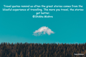 Travel quotes remind us often the great stories comes from the blissful experience of travelling. The more you travel, the stories get better.
@Shikha Mishra 