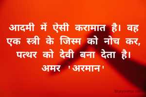 आदमी में ऐसी करामात है। वह एक स्त्री के जिस्म को नोच कर, पत्थर को देवी बना देता है।
अमर 'अरमान'