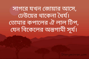 সাগরে যখন জোয়ার আসে,
ঢেউয়ের থাকেনা ধৈর্য। 
তোমার কপালের ঐ লাল টিপ, 
যেন বিকেলের অস্তগামী সূর্য। 