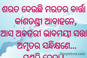 ଶରତ ଦେଉଛି ମରତର ବାର୍ତ୍ତା
  କାଶତଣ୍ଡୀ ଆବାହନେ,
ଆସ ଅବତରୀ ଭାବମୟୀ ସତ୍ତା
   ଅମୃତର ସନ୍ଧିକ୍ଷଣେ...
ପ୍ରଣତି ଜେନା l