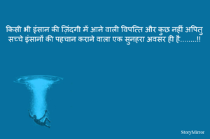 किसी भी इंसान की ज़िंदगी में आने वाली विपत्ति और कुछ नहीं अपितु सच्चे इंसानों की पहचान कराने वाला एक सुनहरा अवसर ही है....!!