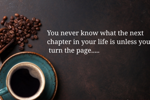 You never know what the next 
chapter in your life is unless you
 turn the page.....