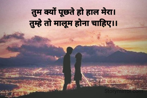 तुम क्यों पूछते हो हाल मेरा।
तुम्हे तो मालूम होना चाहिए।।
