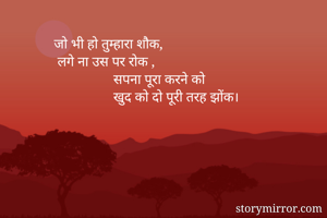 जो भी हो तुम्हारा शौक, 
 लगे ना उस पर रोक ,
                 सपना पूरा करने को 
                 खुद को दो पूरी तरह झोंक।