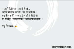 न जाने कैसे जान जाती है वो...
आँखों में देख कर ही.. हर दर्द को मेरे..! 
दुखती रग की नब्ज़ टटोल ही लेती है वो 
माँ से बड़ी "चिकित्सक" भला देखी है कहीं..! 

मधु मिshra ✍️