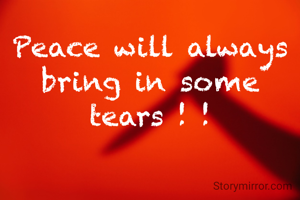 Peace will always bring in some tears ! !