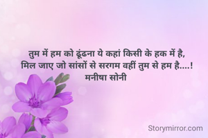 तुम में हम को ढूंढना ये कहां किसी के हक में है,
मिल जाए जो सांसों से सरगम वहीं तुम से हम है....!
मनीषा सोनी 