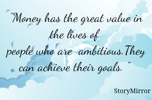 "Money has the great value in the lives of 
people who are  ambitious.They can achieve their goals. " 