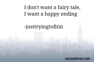 I don't want a fairy tale,
I want a happy ending 

-justtryingtofitin