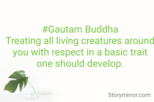 #Gautam Buddha
Treating all living creatures around you with respect in a basic trait one should develop.