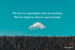 We love to experiment with our emotions,
But we forget to observe and conclude.