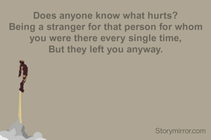Does anyone know what hurts?
Being a stranger for that person for whom you were there every single time,
But they left you anyway.