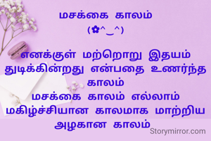 மசக்கை காலம்
(⁠✿⁠^⁠‿⁠^⁠)

எனக்குள் மற்றொறு இதயம் துடிக்கின்றது என்பதை உணர்ந்த
காலம்
மசக்கை காலம் எல்லாம் மகிழ்ச்சியான காலமாக மாற்றிய அழகான காலம் 
