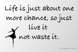 Life is just about one more chance, so just live it 
not waste it.
