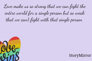 Love make us so strong that we can fight the entire world for a single person but so weak that we can't fight with that single person 