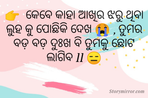 👉  କେବେ କାହା ଆଖିର ଝରୁ ଥିବା ଲୁହ କୁ ପୋଛିକି ଦେଖ 😭 , ତୁମର ବଡ଼ ବଡ଼ ଦୁଃଖ ବି ତୁମକୁ ଛୋଟ ଲାଗିବ ll 😑