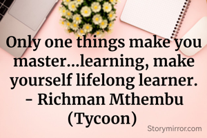 Only one things make you master…learning, make yourself lifelong learner. - Richman Mthembu (Tycoon) 