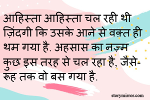 आहिस्ता आहिस्ता चल रही थी ज़िंदगी कि उसके आने से वक़्त ही थम गया है. अहसास का नज़्म कुछ इस तरह से चल रहा है, जैसे- रूह तक वो बस गया है. 