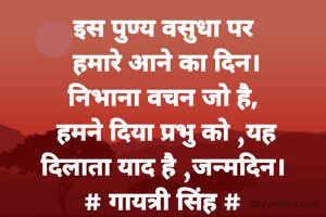 इस पुण्य वसुधा पर
 हमारे आने का दिन।
निभाना वचन जो है,
 हमने दिया प्रभु को ,यह
दिलाता याद है ,जन्मदिन।
# गायत्री सिंह #
