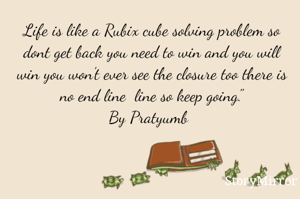 Life is like a Rubix cube solving problem so dont get back you need to win and you will win you won't ever see the closure too there is no end line  line so keep going."
By Pratyumb 