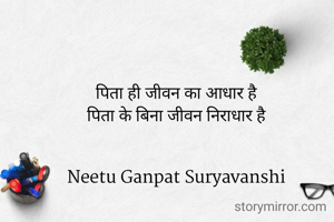 पिता ही जीवन का आधार है
पिता के बिना जीवन निराधार है


Neetu Ganpat Suryavanshi
