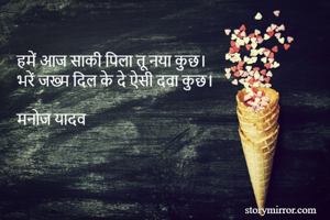 हमें आज साकी पिला तू नया कुछ।
भरें जख्म दिल के दे ऐसी दवा कुछ।

मनोज यादव