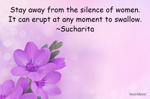 Stay away from the silence of women.
It can erupt at any moment to swallow.
~Sucharita