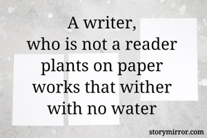 A writer,
who is not a reader
plants on paper
works that wither
with no water
