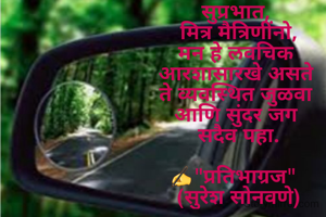 सुप्रभात, 
मित्र मैत्रिणींनो,
मन हे लवचिक 
आरशासारखे असते 
ते व्यवस्थित जुळवा 
आणि सुंदर जग 
सदैव पहा.

✍"प्रतिभाग्रज"  
(सुरेश सोनवणे)
