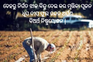 ଦେହରୁ ନିର୍ଗତ ଝାଳ ବିନ୍ଦୁ ଦେଇ କର ମୃତ୍ତିକା ପୂଜନ
ଧୂପ ଦୀପ ଫୁଲ ଚନ୍ଦନ ଅର୍ପଣ
ବିଅର୍ଥ ନିଷ୍ପ୍ରୟୋଜନ |
