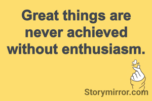 Great things are never achieved without enthusiasm.
