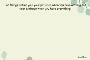Two things define you: your patience when you have nothing and your attitude when you have everything
