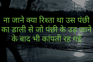 ना जाने क्या रिश्ता था उस पंछी का डाली से जो पंछी के उड़ जाने के बाद भी कांपती रह गई
