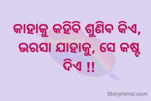 କାହାକୁ କହିବି ଶୁଣିବ କିଏ, 
ଭରସା ଯାହାକୁ, ସେ କଷ୍ଟ ଦିଏ !!