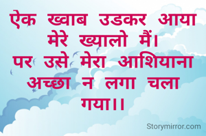 ऐक ख्वाब उडकर आया मेरे ख्यालो मैं।
पर उसे मेरा आशियाना अच्छा न लगा चला गया।।