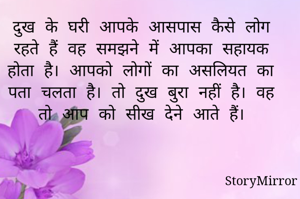 दुख के घरी आपके आसपास कैसे लोग रहते हैं वह समझने में आपका सहायक होता है। आपको लोगों का असलियत का पता चलता है। तो दुख बुरा नहीं है। वह तो आप को सीख देने आते हैं।