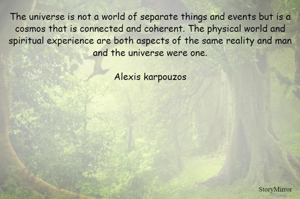 The universe is not a world of separate things and events but is a cosmos that is connected and coherent. The physical world and spiritual experience are both aspects of the same reality and man and the universe were one.