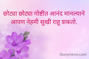 छोट्या छोट्या गोष्टीत आनंद मानल्याने आपण नेहमी सुखी राहू शकतो.