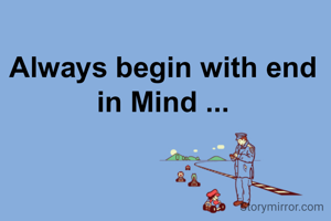 Always begin with end in Mind ...