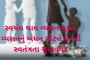 સ્વયંમ થાવ વ્યસન મુક્ત.
વ્યસનનું બંધન એટલે મનની સ્વતંત્રતા ગુમાવવી.