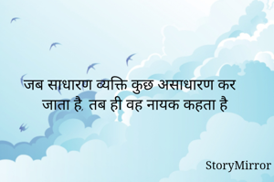 जब साधारण व्यक्ति कुछ असाधारण कर जाता है, तब ही वह नायक कहता है