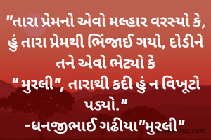 "તારા પ્રેમનો એવો મલ્હાર વરસ્યો કે, હું તારા પ્રેમથી ભિંજાઈ ગયો, દોડીને તને એવો ભેટ્યો કે
" મુરલી", તારાથી કદી હું ન વિખૂટો પડ્યો."
-ધનજીભાઈ ગઢીયા"મુરલી" 