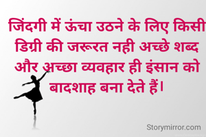 

जिंदगी में ऊंचा उठने के लिए किसी डिग्री की जरूरत नही अच्छे शब्द और अच्छा व्यवहार ही इंसान को बादशाह बना देते हैं।