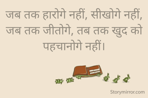 जब तक हारोगे नहीं, सीखोगे नहीं,
जब तक जीतोगे, तब तक खुद को पहचानोगे नहीं।